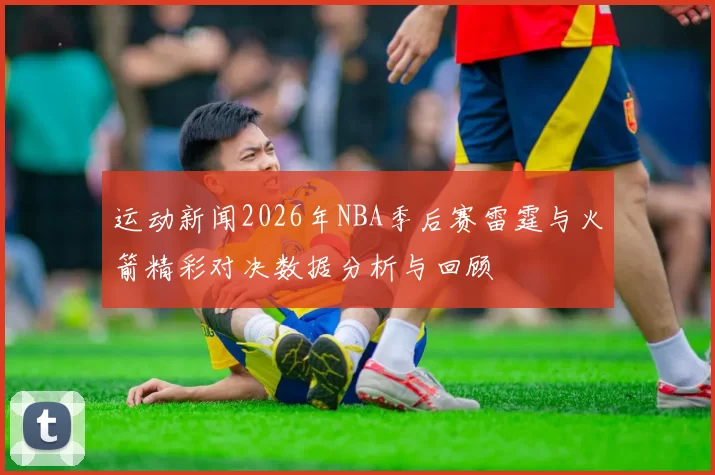 运动新闻2026年NBA季后赛雷霆与火箭精彩对决数据分析与回顾