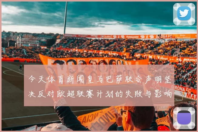 今天体育新闻皇马巴萨联合声明坚决反对欧超联赛计划的失败与影响