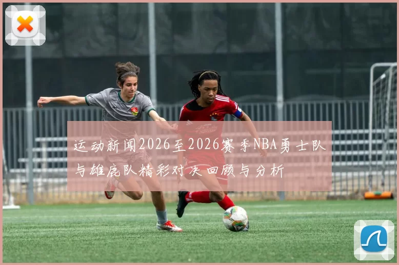 运动新闻2026至2026赛季NBA勇士队与雄鹿队精彩对决回顾与分析