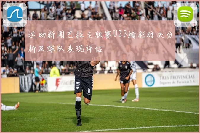 运动新闻巴拉圭联赛U23精彩对决分析及球队表现评估