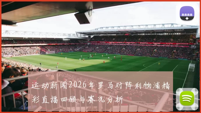 运动新闻2026年罗马对阵利物浦精彩直播回顾与赛况分析